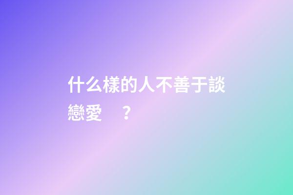 什么樣的人不善于談戀愛？